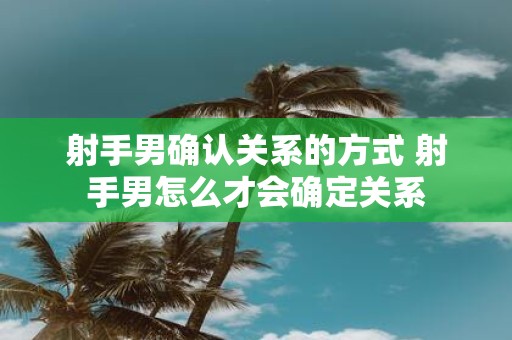 射手男确认关系的方式 射手男怎么才会确定关系