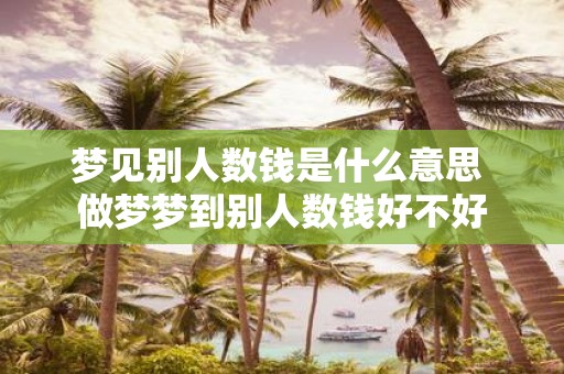梦见别人数钱是什么意思 做梦梦到别人数钱好不好