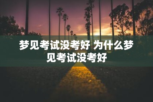 梦见考试没考好 为什么梦见考试没考好