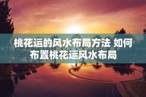 桃花运的风水布局方法 如何布置桃花运风水布局