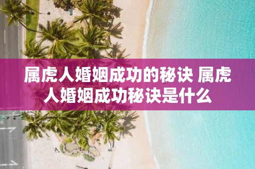 属虎人婚姻成功的秘诀 属虎人婚姻成功秘诀是什么