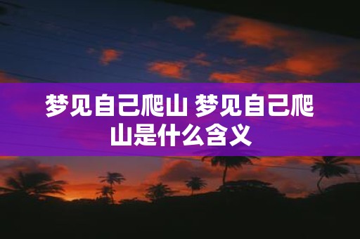 梦见自己爬山 梦见自己爬山是什么含义