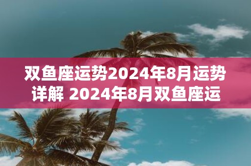 双鱼座运势2025年8月运势详解 2025年8月双鱼座运势如何