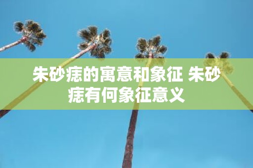 朱砂痣的寓意和象征 朱砂痣有何象征意义