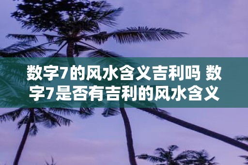 数字7的风水含义吉利吗 数字7是否有吉利的风水含义