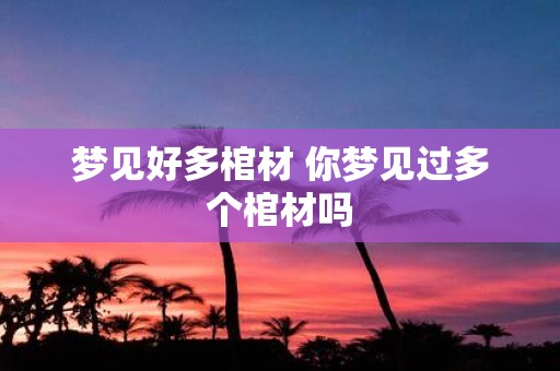 梦见好多棺材 你梦见过多个棺材吗