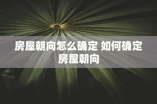 房屋朝向怎么确定 如何确定房屋朝向