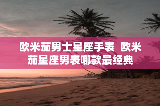 欧米茄男士星座手表 欧米茄星座男表哪款最经典