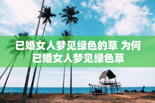 已婚女人梦见绿色的草 为何已婚女人梦见绿色草