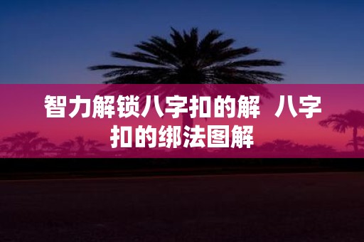 智力解锁八字扣的解 八字扣的绑法图解