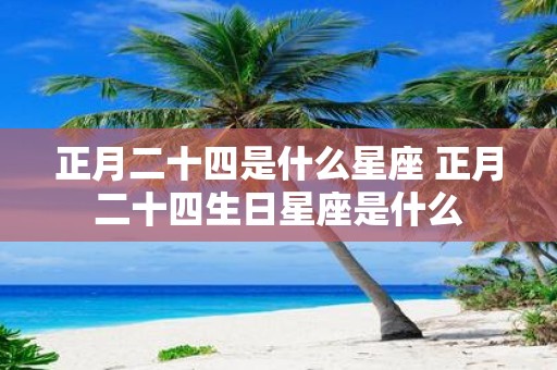 正月二十四是什么星座 正月二十四生日星座是什么