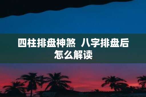 四柱排盘神煞 八字排盘后怎么解读