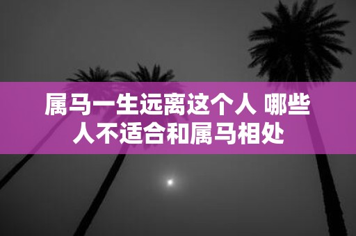 属马一生远离这个人 哪些人不适合和属马相处