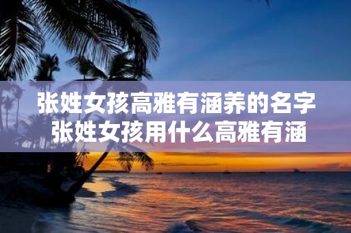 张姓女孩高雅有涵养的名字 张姓女孩用什么高雅有涵养的名字