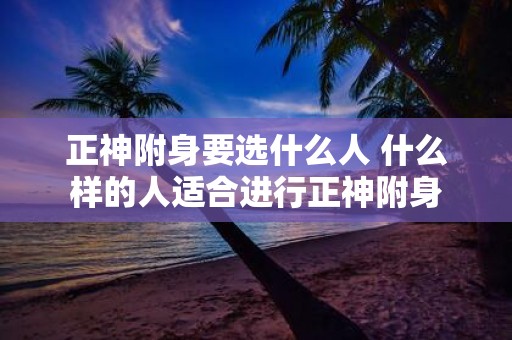 正神附身要选什么人 什么样的人适合进行正神附身