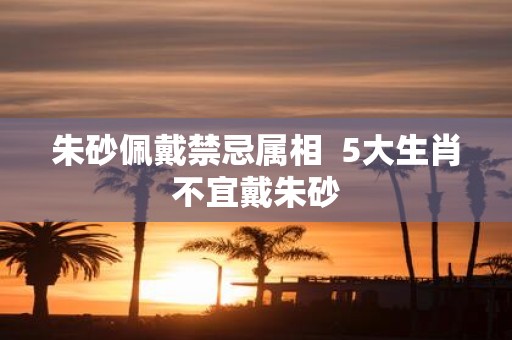朱砂佩戴禁忌属相 5大生肖不宜戴朱砂