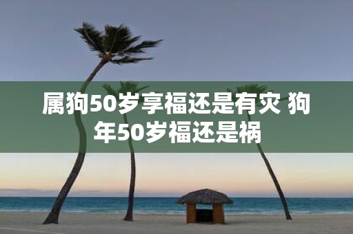 属狗50岁享福还是有灾 狗年50岁福还是祸