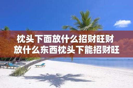 枕头下面放什么招财旺财 放什么东西枕头下能招财旺财