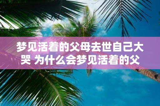 梦见活着的父母去世自己大哭 为什么会梦见活着的父母去世自己大哭
