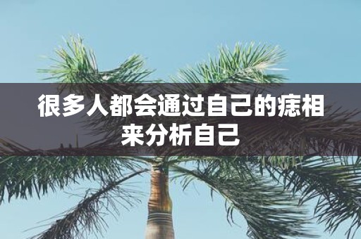 很多人都会通过自己的痣相来分析自己