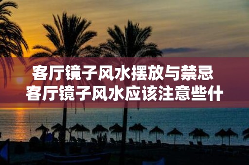 客厅镜子风水摆放与禁忌 客厅镜子风水应该注意些什么