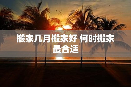 搬家几月搬家好 何时搬家最合适