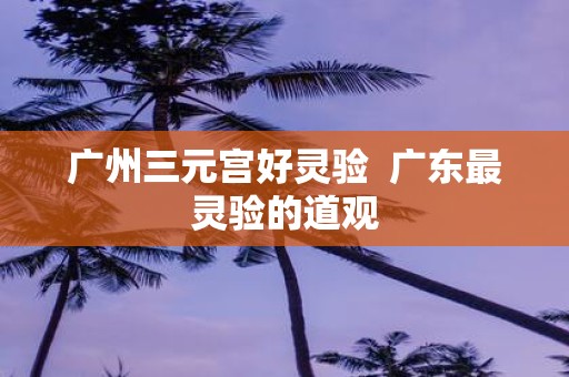 广州三元宫好灵验 广东最灵验的道观