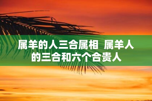属羊的人三合属相 属羊人的三合和六个合贵人