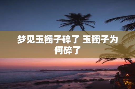 梦见玉镯子碎了 玉镯子为何碎了