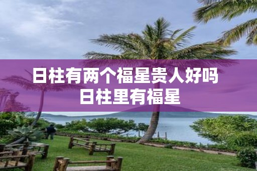 日柱有两个福星贵人好吗 日柱里有福星