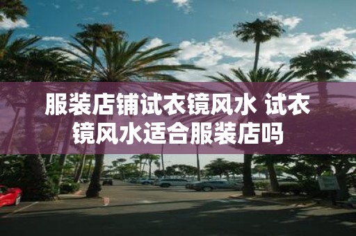 服装店铺试衣镜风水 试衣镜风水适合服装店吗