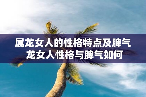 属龙女人的性格特点及脾气 龙女人性格与脾气如何
