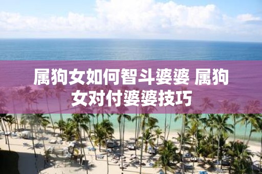 属狗女如何智斗婆婆 属狗女对付婆婆技巧