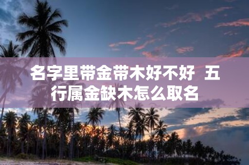 名字里带金带木好不好 五行属金缺木怎么取名