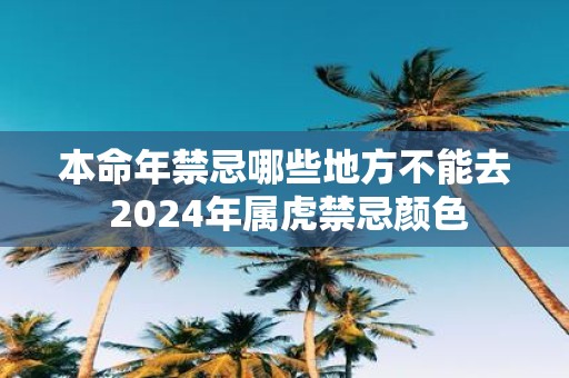 本命年禁忌哪些地方不能去 2025年属虎禁忌颜色