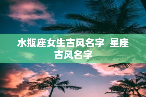 水瓶座女生古风名字 星座古风名字