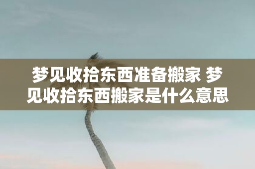 梦见收拾东西准备搬家 梦见收拾东西搬家是什么意思
