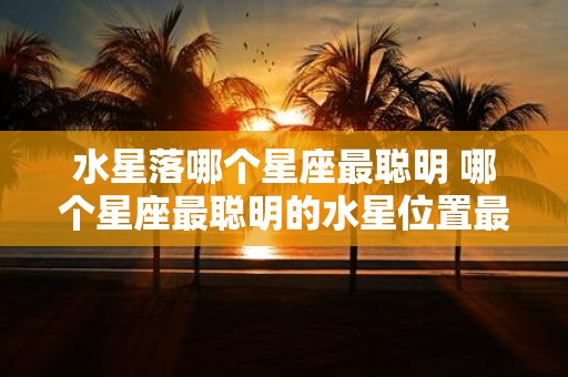 水星落哪个星座最聪明 哪个星座最聪明的水星位置最佳