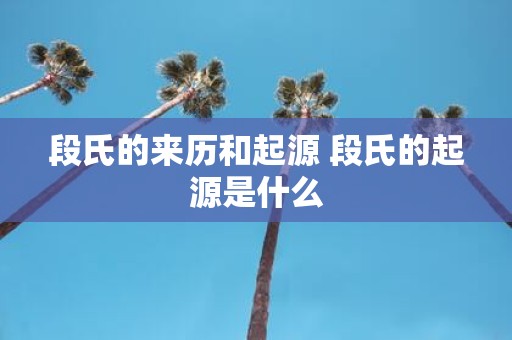 段氏的来历和起源 段氏的起源是什么