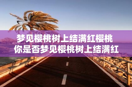 梦见樱桃树上结满红樱桃 你是否梦见樱桃树上结满红樱桃