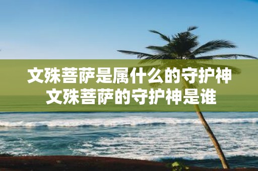 文殊菩萨是属什么的守护神 文殊菩萨的守护神是谁