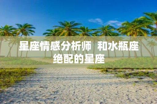 星座情感分析师 和水瓶座绝配的星座