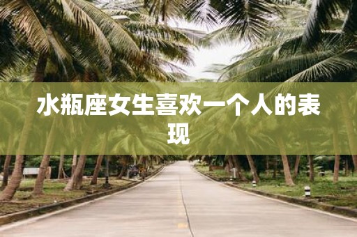 水瓶座女生喜欢一个人的表现