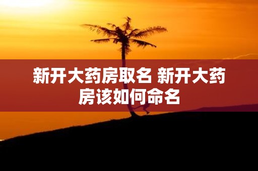 新开大药房取名 新开大药房该如何命名