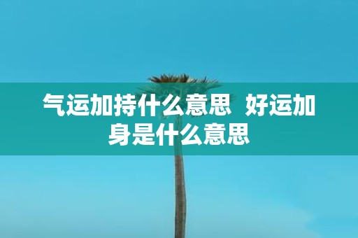 气运加持什么意思 好运加身是什么意思