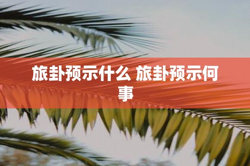 旅卦预示什么 旅卦预示何事
