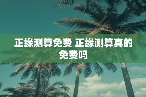 正缘测算免费 正缘测算真的免费吗