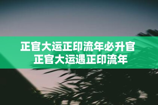 正官大运正印流年必升官 正官大运遇正印流年
