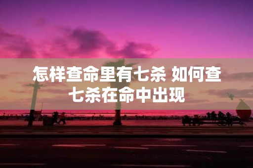 怎样查命里有七杀 如何查七杀在命中出现
