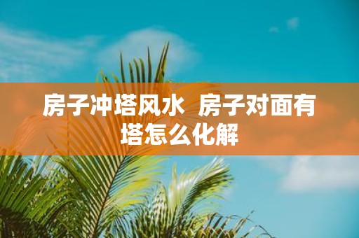 房子冲塔风水 房子对面有塔怎么化解